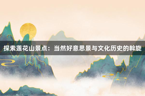 探索莲花山景点：当然好意思景与文化历史的斡旋